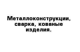 Металлоконструкции, сварка, кованые изделия.